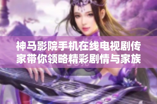 神马影院手机在线电视剧传家带你领略精彩剧情与家族传承