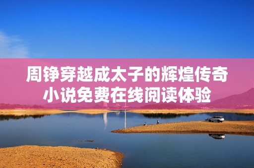 周铮穿越成太子的辉煌传奇小说免费在线阅读体验
