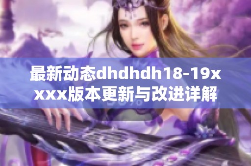 最新动态dhdhdh18-19xxxx版本更新与改进详解