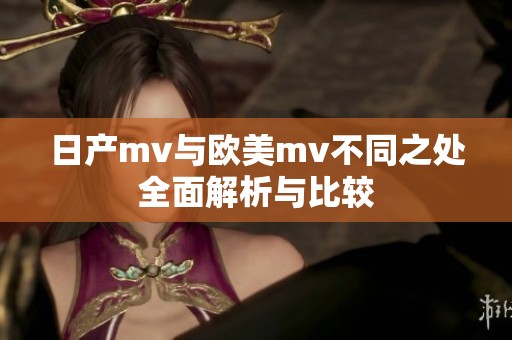 日产mv与欧美mv不同之处全面解析与比较