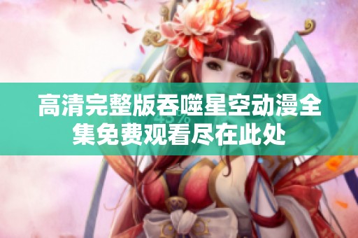 高清完整版吞噬星空动漫全集免费观看尽在此处