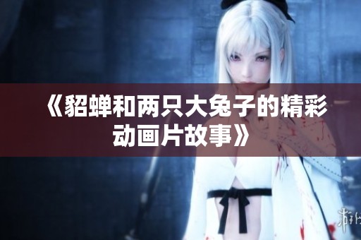 《貂蝉和两只大兔子的精彩动画片故事》