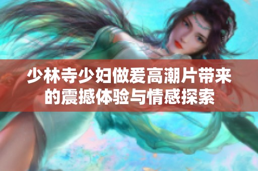 少林寺少妇做爰高潮片带来的震撼体验与情感探索