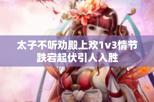 太子不听劝殿上欢1v3情节跌宕起伏引人入胜