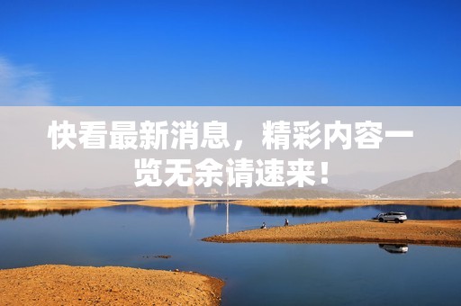 快看最新消息，精彩内容一览无余请速来！