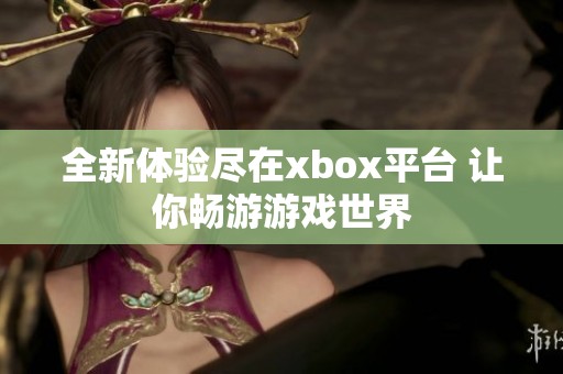 全新体验尽在xbox平台 让你畅游游戏世界