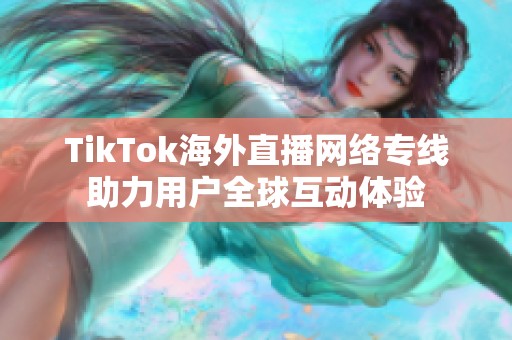 TikTok海外直播网络专线助力用户全球互动体验