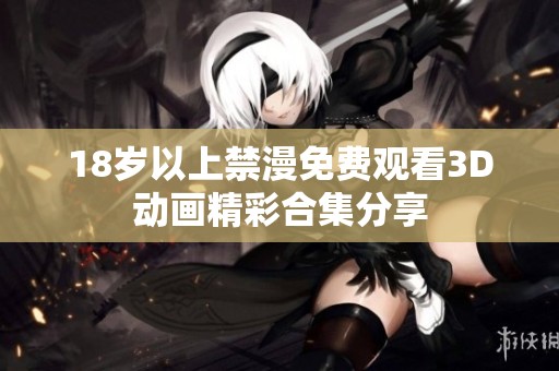 18岁以上禁漫免费观看3D动画精彩合集分享