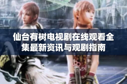 仙台有树电视剧在线观看全集最新资讯与观剧指南