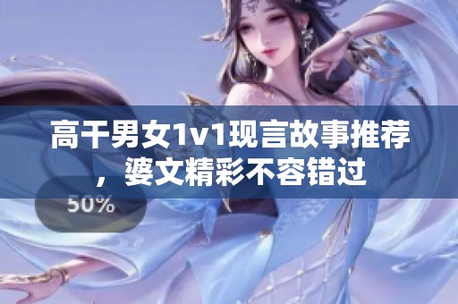 高干男女1v1现言故事推荐，婆文精彩不容错过