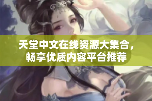 天堂中文在线资源大集合，畅享优质内容平台推荐