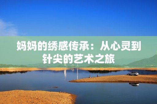 妈妈的绣感传承：从心灵到针尖的艺术之旅