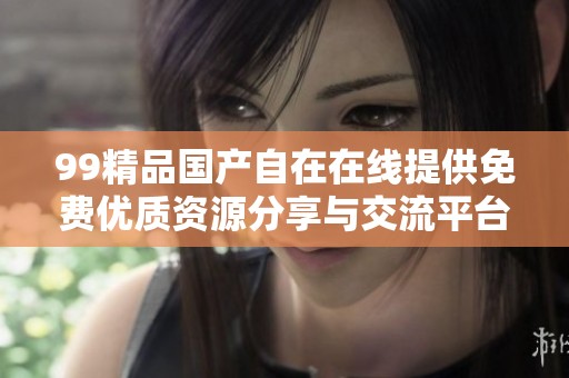 99精品国产自在在线提供免费优质资源分享与交流平台