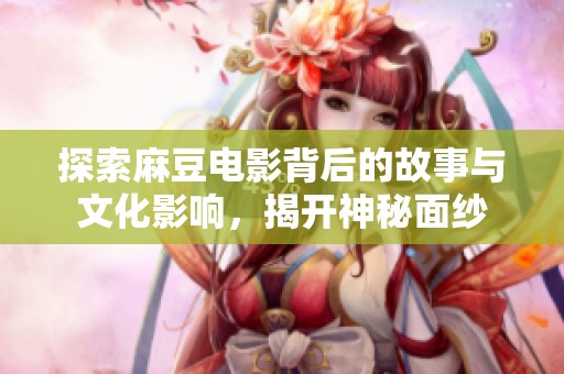 探索麻豆电影背后的故事与文化影响，揭开神秘面纱