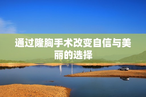 通过隆胸手术改变自信与美丽的选择