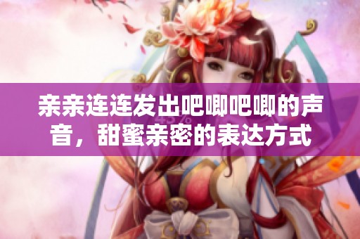 亲亲连连发出吧唧吧唧的声音，甜蜜亲密的表达方式