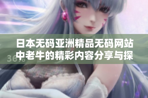 日本无码亚洲精品无码网站中老牛的精彩内容分享与探讨