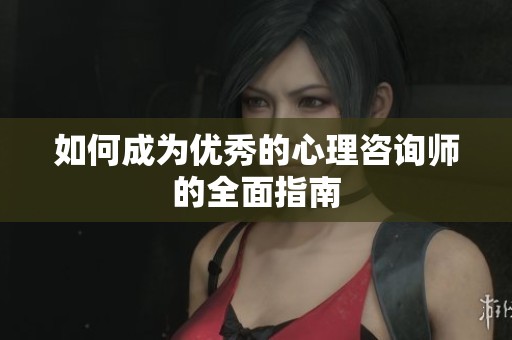 如何成为优秀的心理咨询师的全面指南