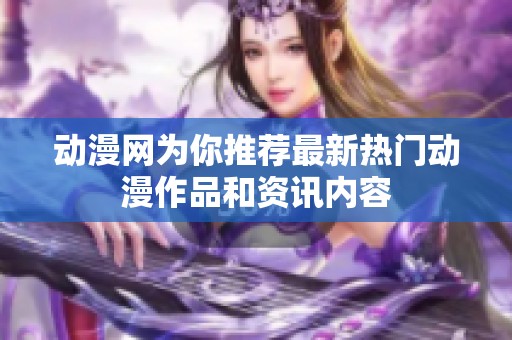 动漫网为你推荐最新热门动漫作品和资讯内容
