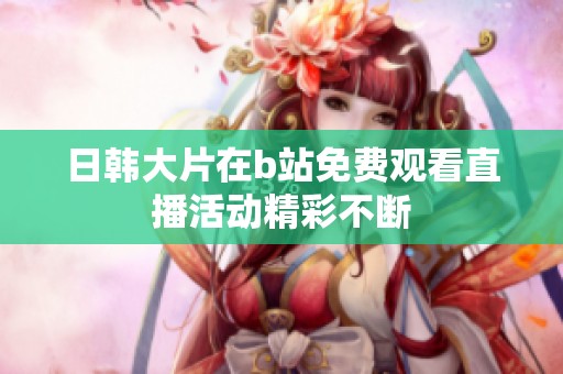 日韩大片在b站免费观看直播活动精彩不断