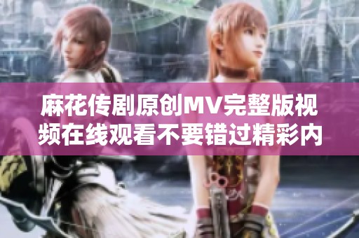 麻花传剧原创MV完整版视频在线观看不要错过精彩内容