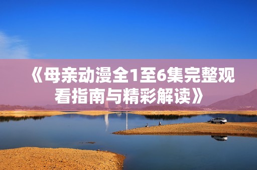 《母亲动漫全1至6集完整观看指南与精彩解读》