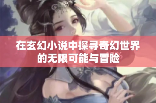 在玄幻小说中探寻奇幻世界的无限可能与冒险