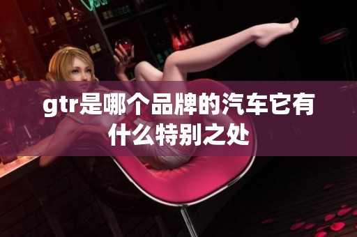 gtr是哪个品牌的汽车它有什么特别之处