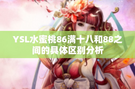 YSL水蜜桃86满十八和88之间的具体区别分析