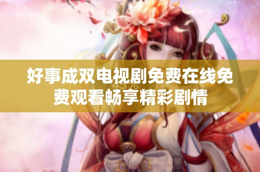 好事成双电视剧免费在线免费观看畅享精彩剧情