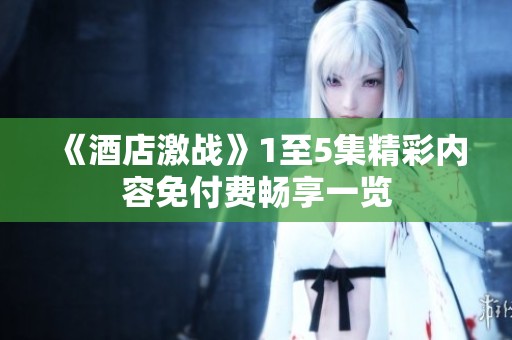 《酒店激战》1至5集精彩内容免付费畅享一览