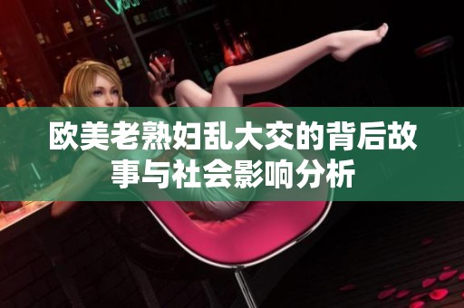 欧美老熟妇乱大交的背后故事与社会影响分析