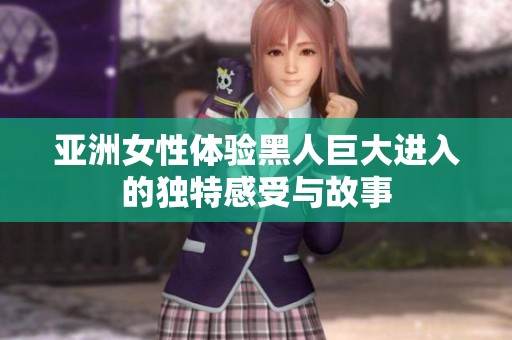 亚洲女性体验黑人巨大进入的独特感受与故事