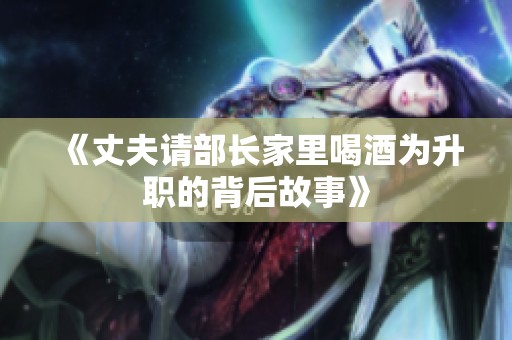 《丈夫请部长家里喝酒为升职的背后故事》