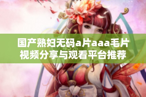 国产熟妇无码a片aaa毛片视频分享与观看平台推荐