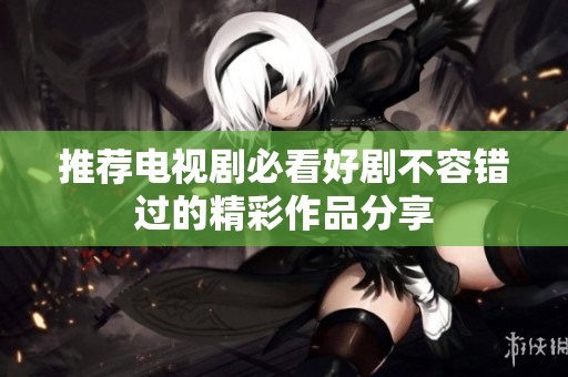 推荐电视剧必看好剧不容错过的精彩作品分享