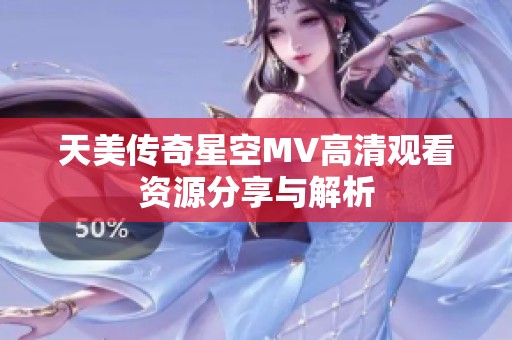 天美传奇星空MV高清观看资源分享与解析