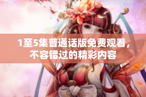 1至5集普通话版免费观看，不容错过的精彩内容