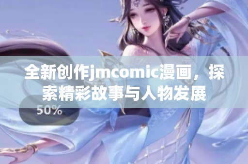 全新创作jmcomic漫画，探索精彩故事与人物发展