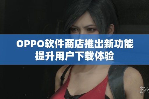 OPPO软件商店推出新功能提升用户下载体验