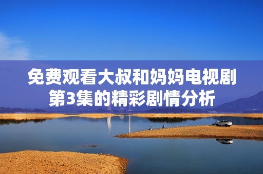 免费观看大叔和妈妈电视剧第3集的精彩剧情分析
