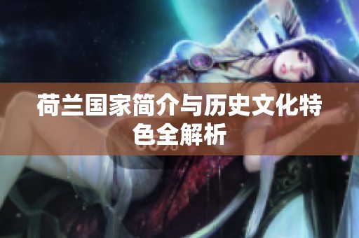 荷兰国家简介与历史文化特色全解析