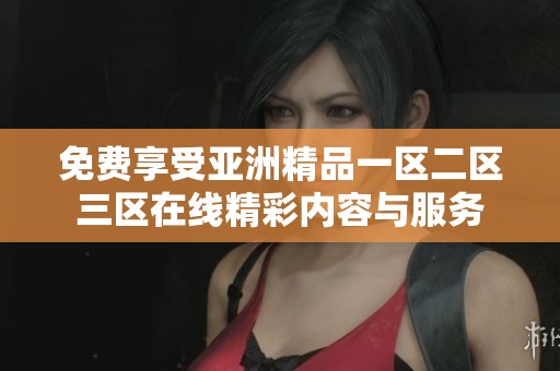 免费享受亚洲精品一区二区三区在线精彩内容与服务