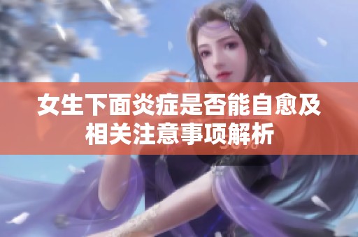 女生下面炎症是否能自愈及相关注意事项解析