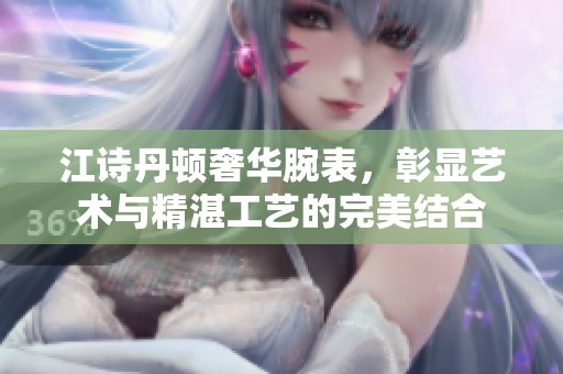 江诗丹顿奢华腕表，彰显艺术与精湛工艺的完美结合