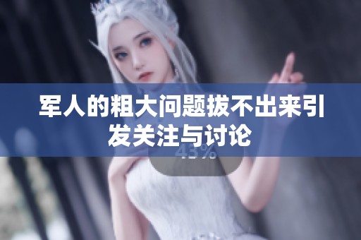 军人的粗大问题拔不出来引发关注与讨论