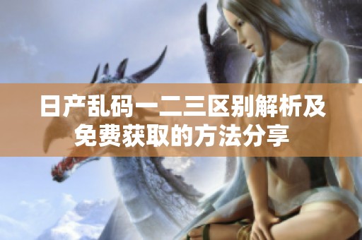 日产乱码一二三区别解析及免费获取的方法分享