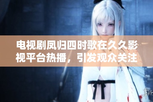 电视剧凤归四时歌在久久影视平台热播，引发观众关注