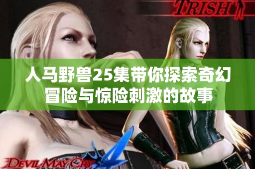 人马野兽25集带你探索奇幻冒险与惊险刺激的故事