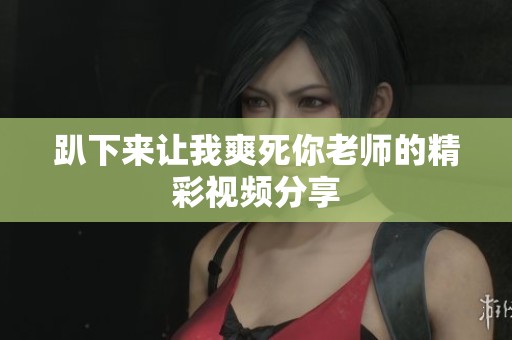 趴下来让我爽死你老师的精彩视频分享